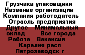 Грузчики-упаковщики › Название организации ­ Компания-работодатель › Отрасль предприятия ­ Другое › Минимальный оклад ­ 1 - Все города Работа » Вакансии   . Карелия респ.,Петрозаводск г.